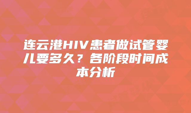 连云港HIV患者做试管婴儿要多久？各阶段时间成本分析