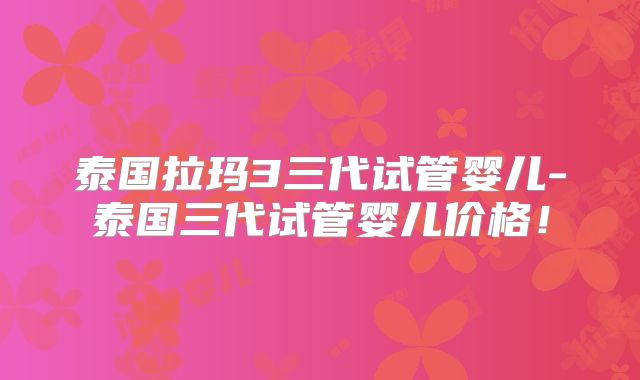 泰国拉玛3三代试管婴儿-泰国三代试管婴儿价格!