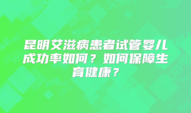 昆明艾滋病患者试管婴儿成功率如何？如何保障生育健康？
