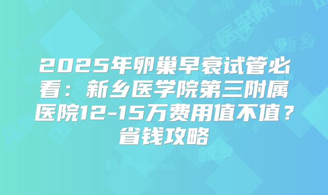 2025年卵巢早衰试管必看：新乡医学院第三附属医院12-15万费用值不值？省钱攻略