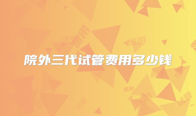 院外三代试管费用多少钱