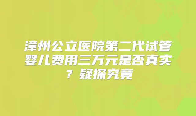 漳州公立医院第二代试管婴儿费用三万元是否真实？疑探究竟