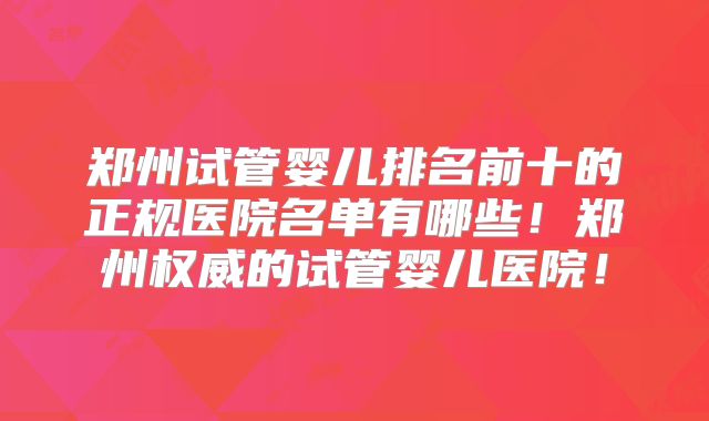 郑州试管婴儿排名前十的正规医院名单有哪些!郑州权威的试管婴儿医院!