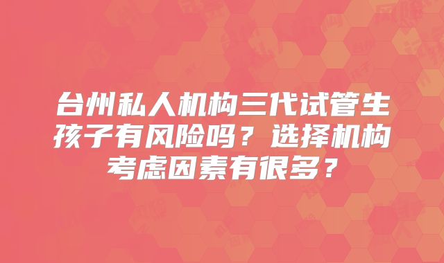 台州私人机构三代试管生孩子有风险吗？选择机构考虑因素有很多？