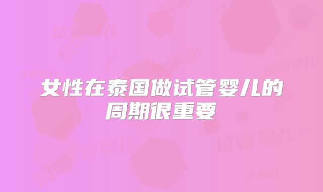 女性在泰国做试管婴儿的周期很重要