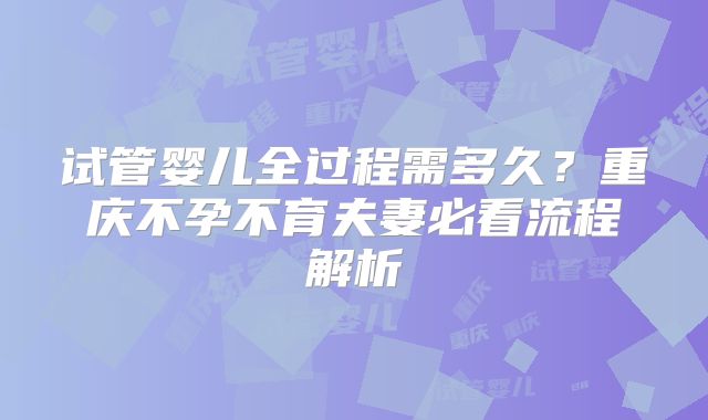 试管婴儿全过程需多久？重庆不孕不育夫妻必看流程解析