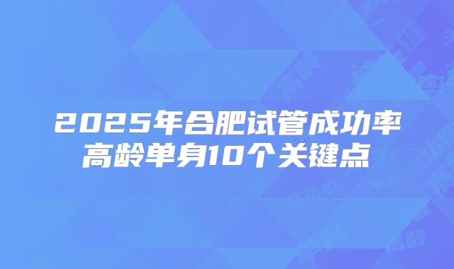 2025年合肥试管成功率高龄单身10个关键点