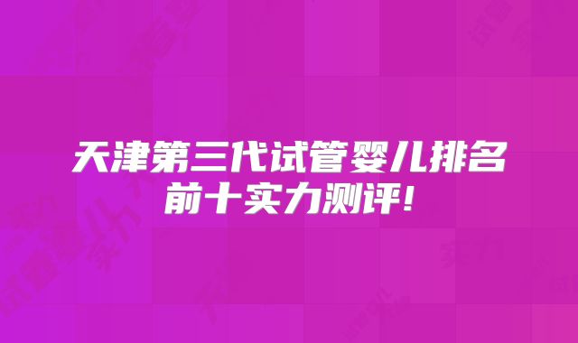天津第三代试管婴儿排名前十实力测评!