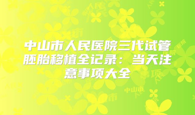中山市人民医院三代试管胚胎移植全记录：当天注意事项大全