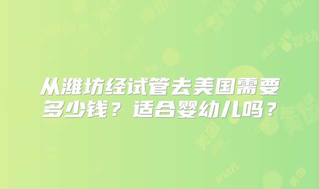 从潍坊经试管去美国需要多少钱?适合婴幼儿吗?