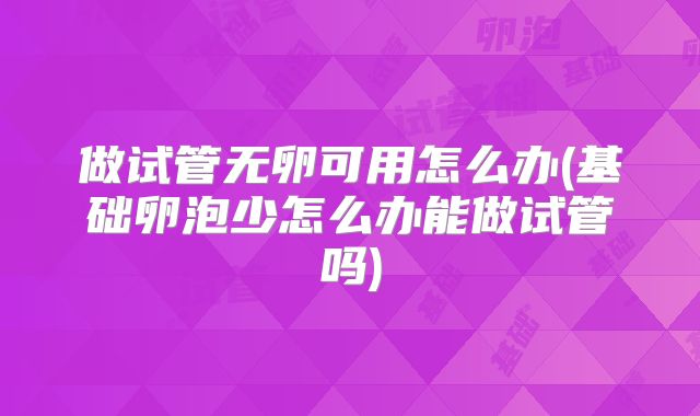 做试管无卵可用怎么办(基础卵泡少怎么办能做试管吗)
