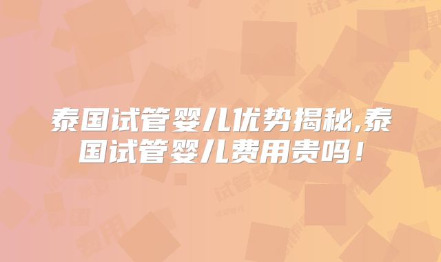 泰国试管婴儿优势揭秘,泰国试管婴儿费用贵吗！