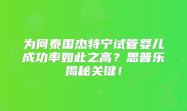 为何泰国杰特宁试管婴儿成功率如此之高？思普乐揭秘关键！
