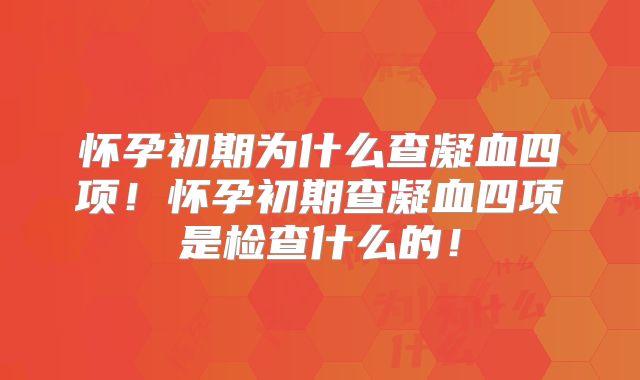 怀孕初期为什么查凝血四项！怀孕初期查凝血四项是检查什么的！