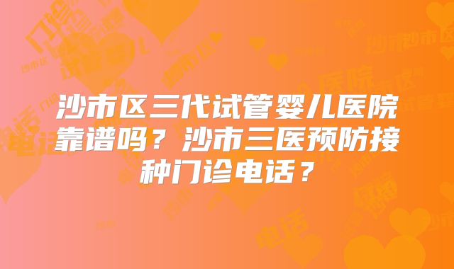 沙市区三代试管婴儿医院靠谱吗？沙市三医预防接种门诊电话？
