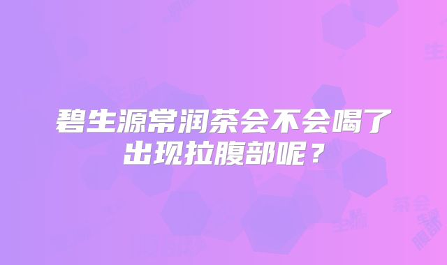 碧生源常润茶会不会喝了出现拉腹部呢？