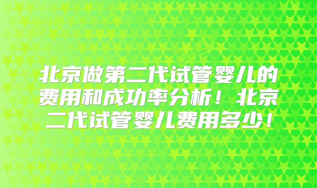 北京做第二代试管婴儿的费用和成功率分析！北京二代试管婴儿费用多少！