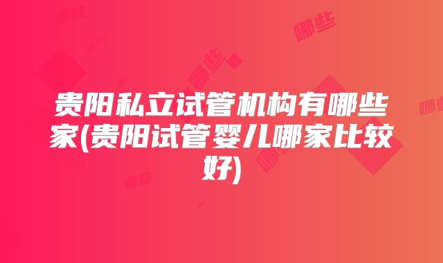贵阳私立试管机构有哪些家(贵阳试管婴儿哪家比较好)