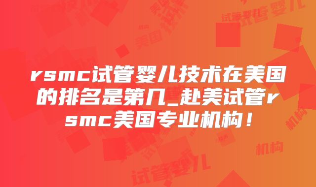 rsmc试管婴儿技术在美国的排名是第几_赴美试管rsmc美国专业机构！