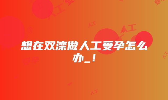 想在双滦做人工受孕怎么办_!