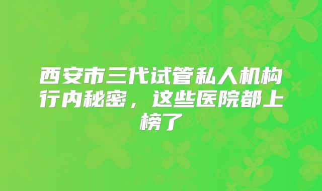西安市三代试管私人机构行内秘密，这些医院都上榜了