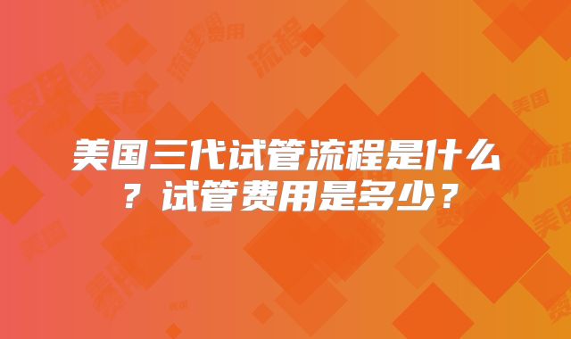 美国三代试管流程是什么？试管费用是多少？