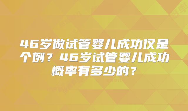 46岁做试管婴儿成功仅是个例?46岁试管婴儿成功概率有多少的?