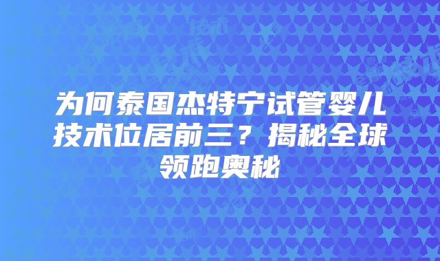为何泰国杰特宁试管婴儿技术位居前三？揭秘全球领跑奥秘