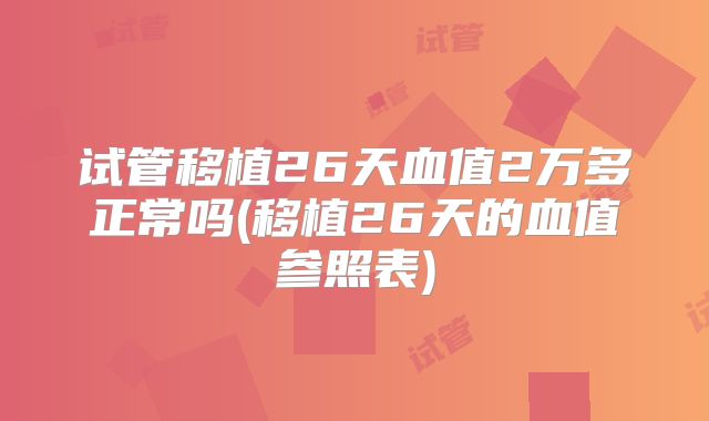 试管移植26天血值2万多正常吗(移植26天的血值参照表)