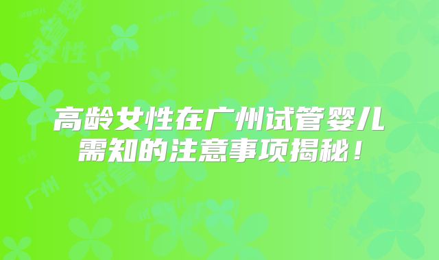 高龄女性在广州试管婴儿需知的注意事项揭秘！