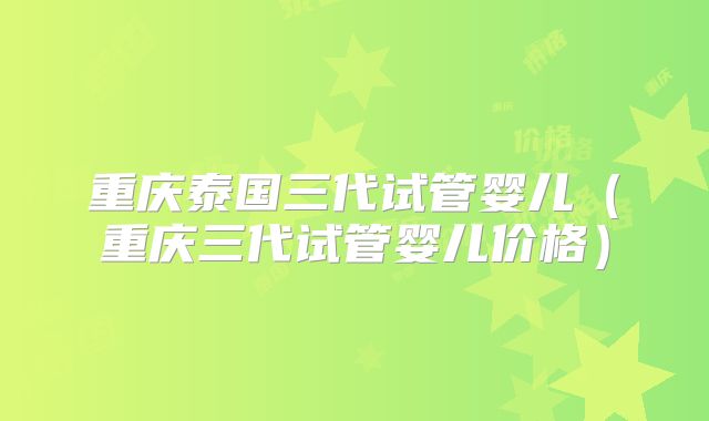 重庆泰国三代试管婴儿(重庆三代试管婴儿价格)
