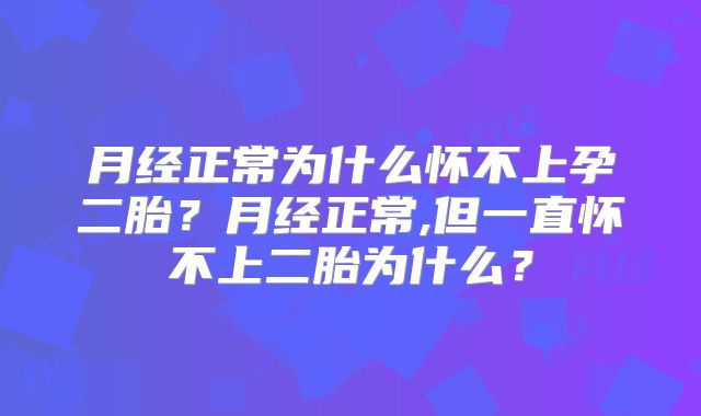 月经正常为什么怀不上孕二胎?月经正常,但一直怀不上二胎为什么?