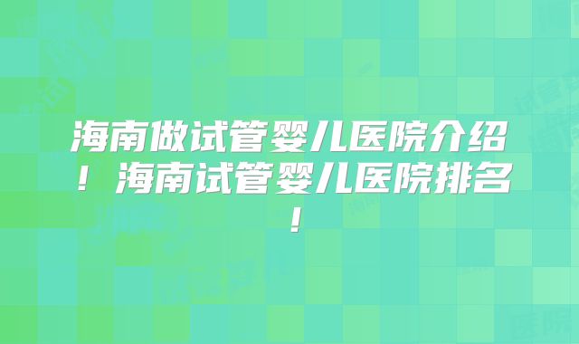 海南做试管婴儿医院介绍！海南试管婴儿医院排名！