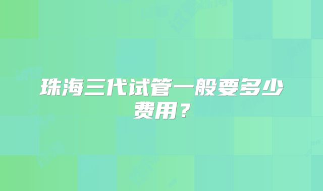 珠海三代试管一般要多少费用？