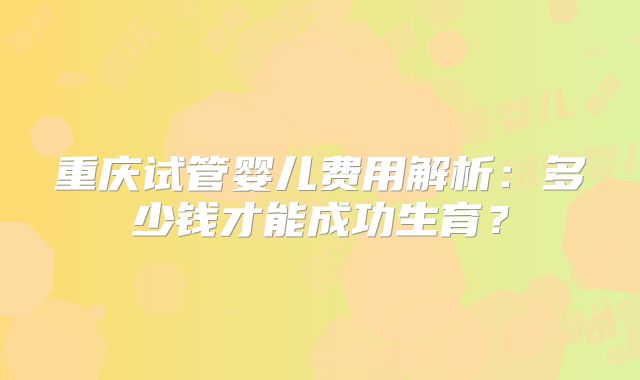 重庆试管婴儿费用解析：多少钱才能成功生育？