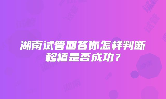 湖南试管回答你怎样判断移植是否成功?
