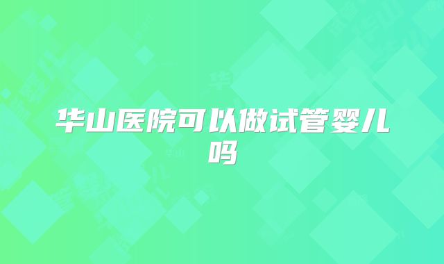 华山医院可以做试管婴儿吗