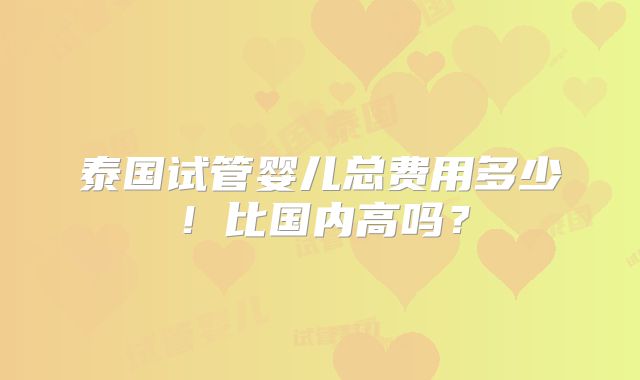 泰国试管婴儿总费用多少！比国内高吗？
