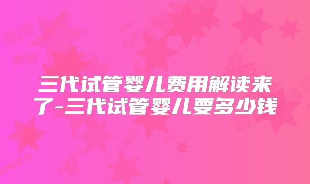 三代试管婴儿费用解读来了-三代试管婴儿要多少钱