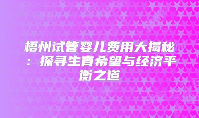 梧州试管婴儿费用大揭秘：探寻生育希望与经济平衡之道