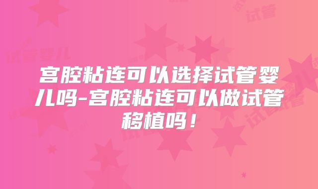 宫腔粘连可以选择试管婴儿吗-宫腔粘连可以做试管移植吗！