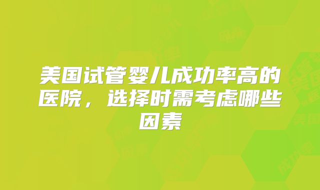 美国试管婴儿成功率高的医院，选择时需考虑哪些因素