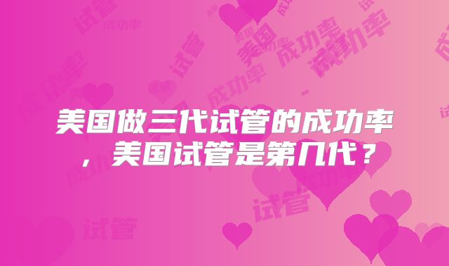 美国做三代试管的成功率，美国试管是第几代？