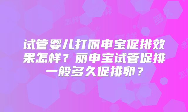 试管婴儿打丽申宝促排效果怎样？丽申宝试管促排一般多久促排卵？
