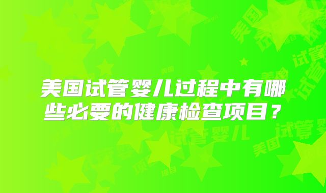 美国试管婴儿过程中有哪些必要的健康检查项目？
