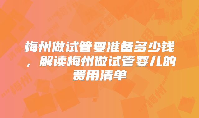 梅州做试管要准备多少钱，解读梅州做试管婴儿的费用清单