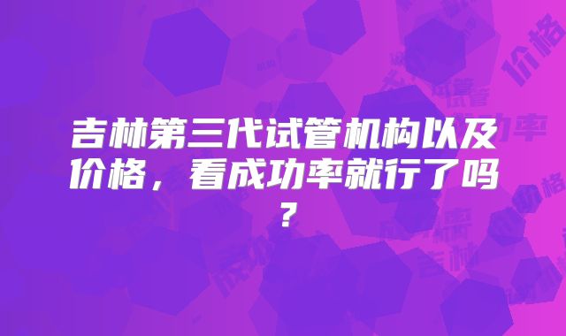 吉林第三代试管机构以及价格，看成功率就行了吗？