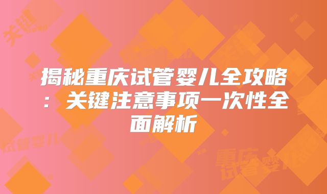 揭秘重庆试管婴儿全攻略：关键注意事项一次性全面解析