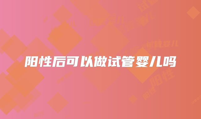 阳性后可以做试管婴儿吗