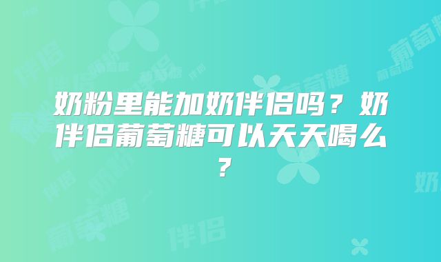 奶粉里能加奶伴侣吗？奶伴侣葡萄糖可以天天喝么？